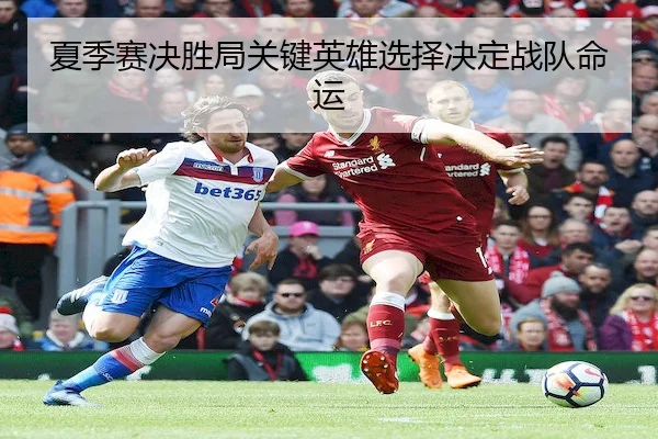 夏季赛决胜局关键英雄选择决定战队命运 | UED-SPORTS